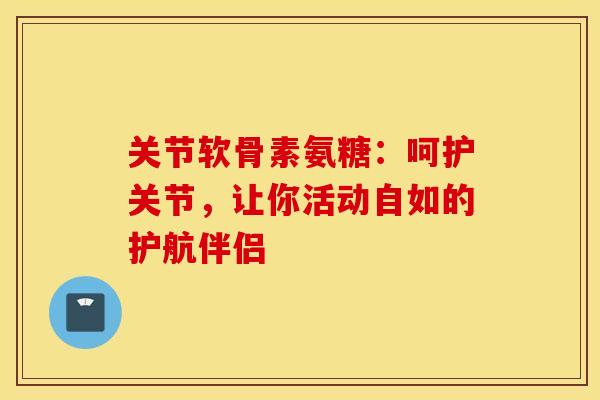 关节软骨素氨糖:呵护关节,让你活动自如的护航伴侣-第1张图片-氨糖科普网 关节软骨素氨糖:呵护关节,让你活动自如的护航伴侣-第1张图片-氨糖科普网