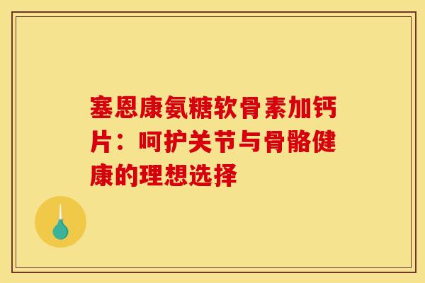 塞恩康氨糖软骨素加钙片：呵护关节与骨骼健康的理想选择-第1张图片-氨糖科普网