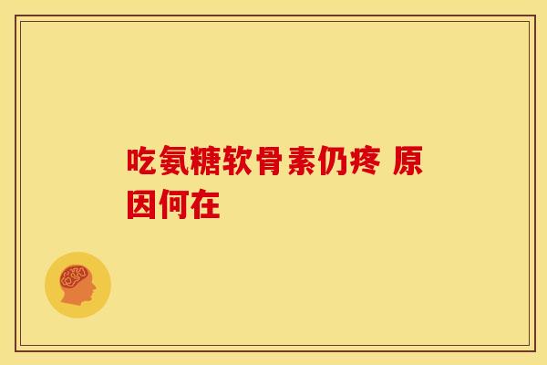 吃氨糖软骨素仍疼 原因何在-第1张图片-氨糖科普网