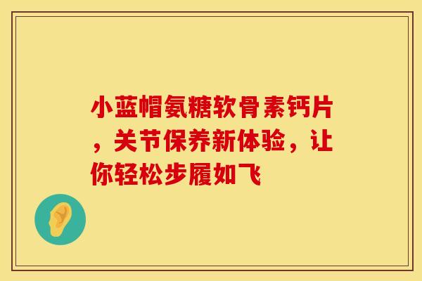 小蓝帽氨糖软骨素钙片，关节保养新体验，让你轻松步履如飞-第1张图片-氨糖科普网