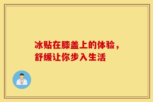 冰贴在膝盖上的体验,舒缓让你步入生活-第1张图片-氨糖科普网 冰贴在膝盖上的体验,舒缓让你步入生活-第1张图片-氨糖科普网