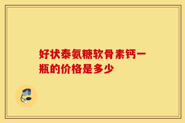 好状泰氨糖软骨素钙一瓶的价格是多少-第1张图片-氨糖科普网
