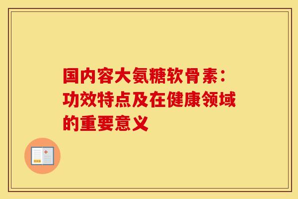 国内容大氨糖软骨素:功效特点及在健康领域的重要意义-第1张图片-氨糖科普网 国内容大氨糖软骨素:功效特点及在健康领域的重要意义-第1张图片-氨糖科普网