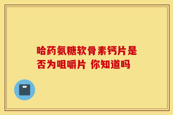 哈药氨糖软骨素钙片是否为咀嚼片 你知道吗-第1张图片-氨糖科普网 哈药氨糖软骨素钙片是否为咀嚼片 你知道吗-第1张图片-氨糖科普网