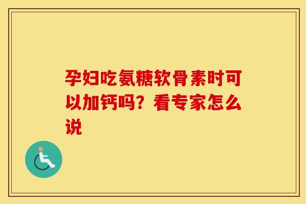 孕妇吃氨糖软骨素时可以加钙吗？看专家怎么说-第1张图片-氨糖科普网