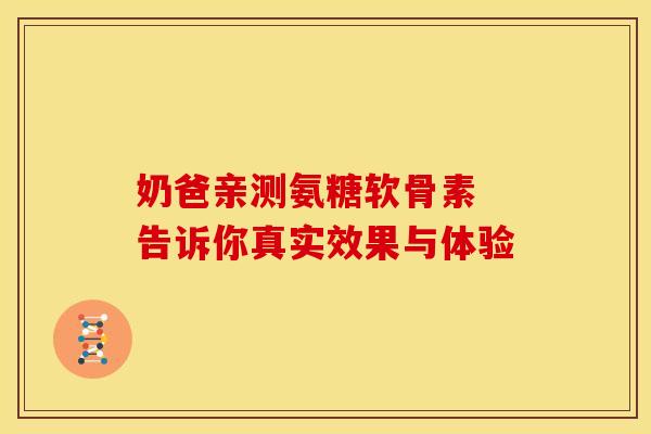 奶爸亲测氨糖软骨素 告诉你真实效果与体验-第1张图片-氨糖科普网
