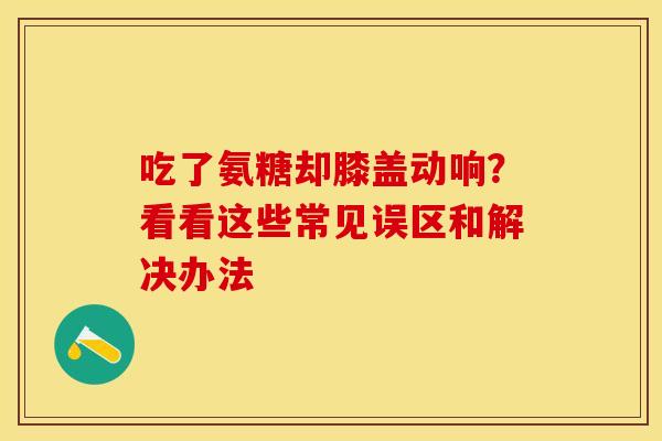 吃了氨糖却膝盖动响?看看这些常见误区和解决办法-第1张图片-氨糖科普网 吃了氨糖却膝盖动响?看看这些常见误区和解决办法-第1张图片-氨糖科普网