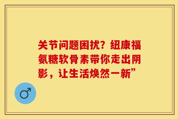 关节问题困扰?纽康福氨糖软骨素带你走出阴影,让生活焕然一新”-第1张图片-氨糖科普网 关节问题困扰?纽康福氨糖软骨素带你走出阴影,让生活焕然一新”-第1张图片-氨糖科普网