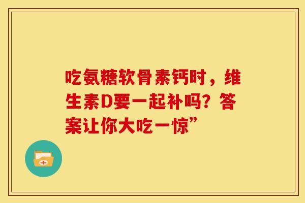 吃氨糖软骨素钙时,维生素D要一起补吗?答案让你大吃一惊”-第1张图片-氨糖科普网 吃氨糖软骨素钙时,维生素D要一起补吗?答案让你大吃一惊”-第1张图片-氨糖科普网