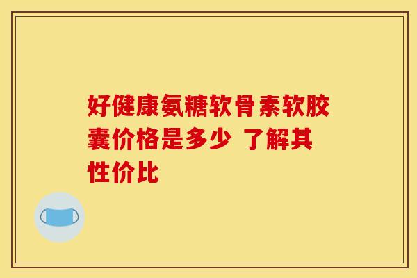 好健康氨糖软骨素软胶囊价格是多少 了解其性价比-第1张图片-氨糖科普网 好健康氨糖软骨素软胶囊价格是多少 了解其性价比-第1张图片-氨糖科普网