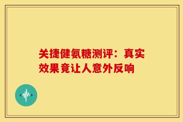 关捷健氨糖测评：真实效果竟让人意外反响-第1张图片-氨糖科普网