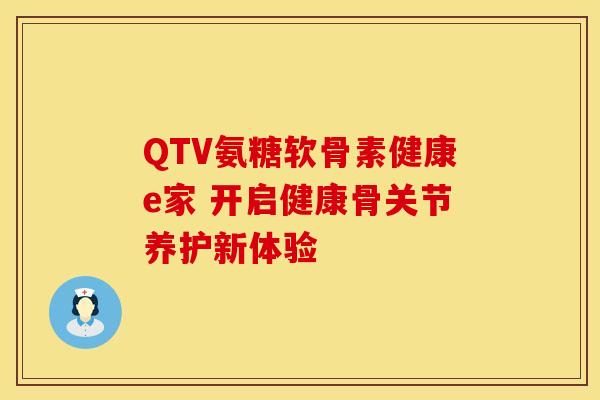 QTV氨糖软骨素健康e家 开启健康骨关节养护新体验-第1张图片-氨糖科普网