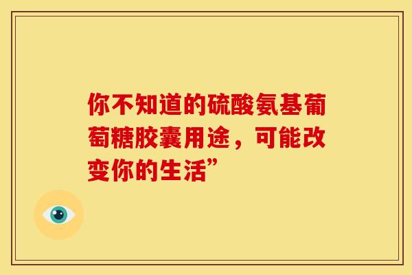 你不知道的硫酸氨基葡萄糖胶囊用途,可能改变你的生活”-第1张图片-氨糖科普网 你不知道的硫酸氨基葡萄糖胶囊用途,可能改变你的生活”-第1张图片-氨糖科普网