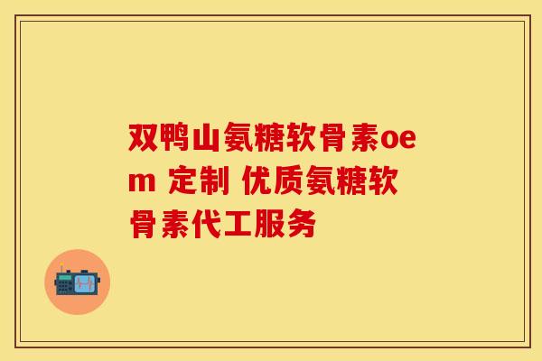双鸭山氨糖软骨素oem 定制 优质氨糖软骨素代工服务-第1张图片-氨糖科普网