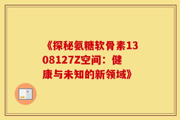 《探秘氨糖软骨素1308127Z空间：健康与未知的新领域》-第1张图片-氨糖科普网