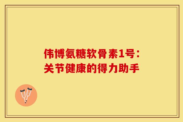 伟博氨糖软骨素1号：关节健康的得力助手-第1张图片-氨糖科普网
