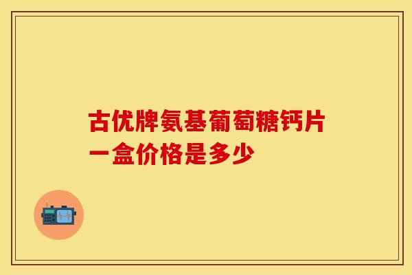古优牌氨基葡萄糖钙片一盒价格是多少-第1张图片-氨糖科普网