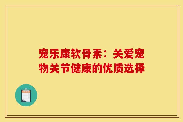 宠乐康软骨素：关爱宠物关节健康的优质选择-第1张图片-氨糖科普网