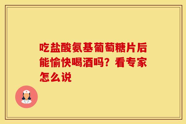 吃盐酸氨基葡萄糖片后能愉快喝酒吗?看专家怎么说-第1张图片-氨糖科普网 吃盐酸氨基葡萄糖片后能愉快喝酒吗?看专家怎么说-第1张图片-氨糖科普网