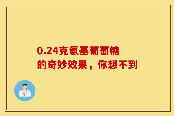 0.24克氨基葡萄糖的奇妙效果,你想不到-第1张图片-氨糖科普网 0.24克氨基葡萄糖的奇妙效果,你想不到-第1张图片-氨糖科普网