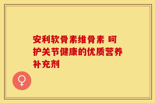 安利软骨素维骨素 呵护关节健康的优质营养补充剂-第1张图片-氨糖科普网 安利软骨素维骨素 呵护关节健康的优质营养补充剂-第1张图片-氨糖科普网