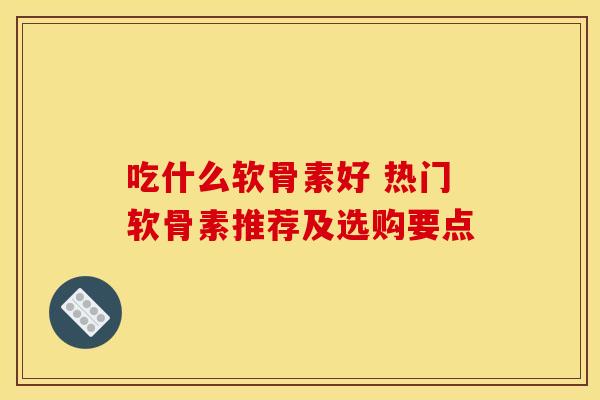 吃什么软骨素好 热门软骨素推荐及选购要点-第1张图片-氨糖科普网 吃什么软骨素好 热门软骨素推荐及选购要点-第1张图片-氨糖科普网
