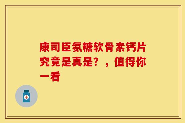 康司臣氨糖软骨素钙片究竟是真是？，值得你一看-第1张图片-氨糖科普网