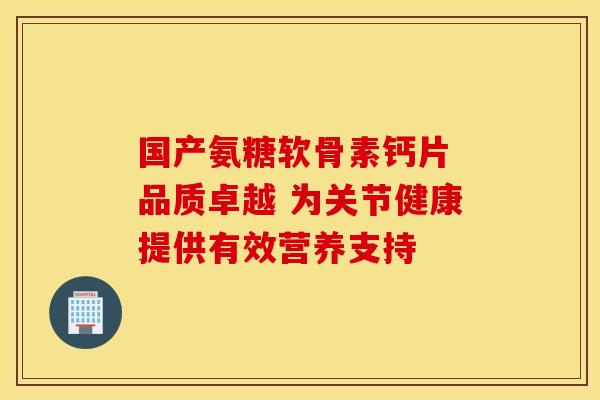 国产氨糖软骨素钙片 品质卓越 为关节健康提供有效营养支持-第1张图片-氨糖科普网