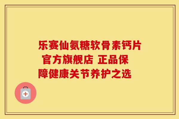 乐赛仙氨糖软骨素钙片 官方旗舰店 正品保障健康关节养护之选-第1张图片-氨糖科普网