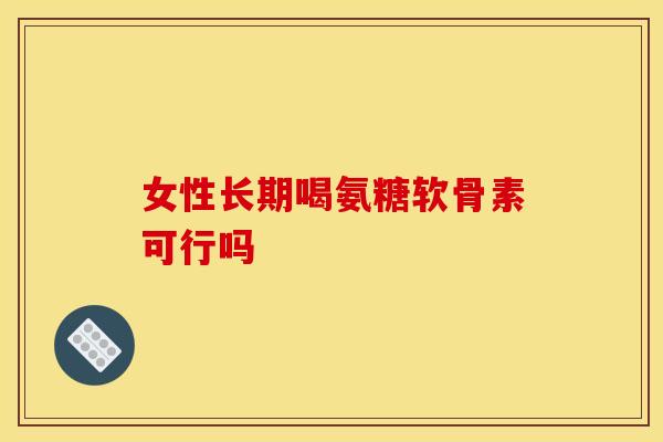女性长期喝氨糖软骨素可行吗-第1张图片-氨糖科普网