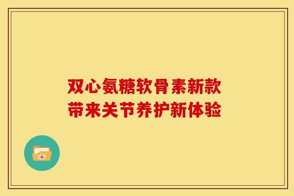 双心氨糖软骨素新款 带来关节养护新体验-第1张图片-氨糖科普网 双心氨糖软骨素新款 带来关节养护新体验-第1张图片-氨糖科普网