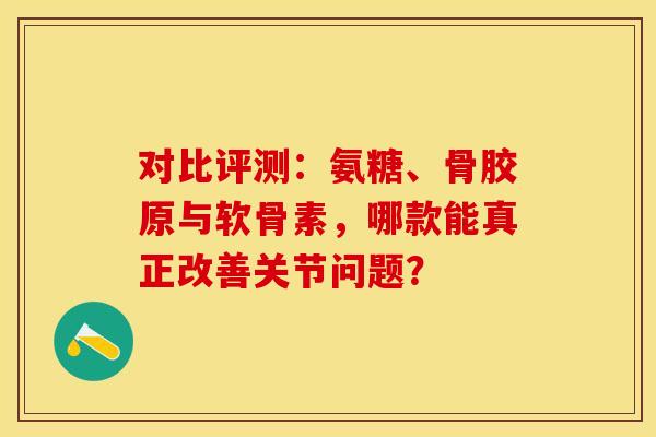 对比评测：氨糖、骨胶原与软骨素，哪款能真正改善关节问题？-第1张图片-氨糖科普网