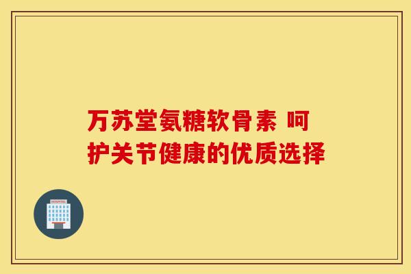 万苏堂氨糖软骨素 呵护关节健康的优质选择-第1张图片-氨糖科普网 万苏堂氨糖软骨素 呵护关节健康的优质选择-第1张图片-氨糖科普网