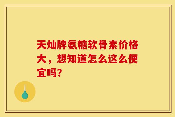 天灿牌氨糖软骨素价格大,想知道怎么这么便宜吗?-第1张图片-氨糖科普网 天灿牌氨糖软骨素价格大,想知道怎么这么便宜吗?-第1张图片-氨糖科普网