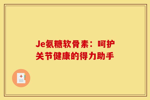 Je氨糖软骨素：呵护关节健康的得力助手-第1张图片-氨糖科普网