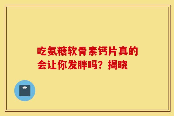 吃氨糖软骨素钙片真的会让你发胖吗?揭晓-第1张图片-氨糖科普网 吃氨糖软骨素钙片真的会让你发胖吗?揭晓-第1张图片-氨糖科普网