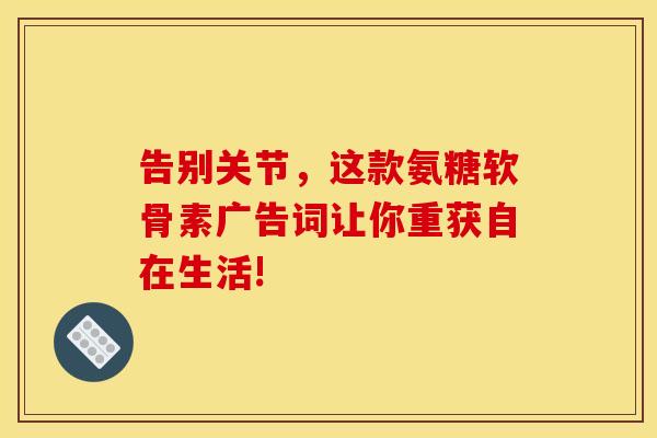 告别关节,这款氨糖软骨素广告词让你重获自在生活!-第1张图片-氨糖科普网 告别关节,这款氨糖软骨素广告词让你重获自在生活!-第1张图片-氨糖科普网