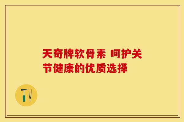 天奇牌软骨素 呵护关节健康的优质选择-第1张图片-氨糖科普网 天奇牌软骨素 呵护关节健康的优质选择-第1张图片-氨糖科普网