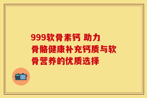 999软骨素钙 助力骨骼健康补充钙质与软骨营养的优质选择-第1张图片-氨糖科普网