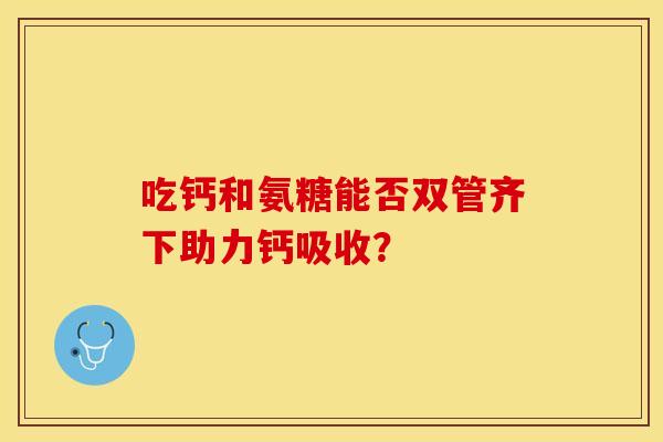 吃钙和氨糖能否双管齐下助力钙吸收?-第1张图片-氨糖科普网 吃钙和氨糖能否双管齐下助力钙吸收?-第1张图片-氨糖科普网