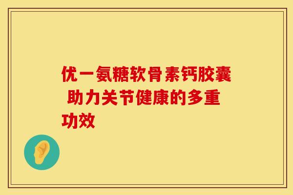 优一氨糖软骨素钙胶囊 助力关节健康的多重功效-第1张图片-氨糖科普网 优一氨糖软骨素钙胶囊 助力关节健康的多重功效-第1张图片-氨糖科普网