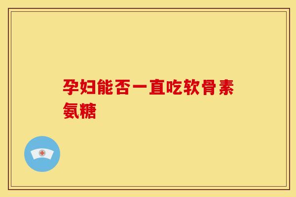 孕妇能否一直吃软骨素氨糖-第1张图片-氨糖科普网 孕妇能否一直吃软骨素氨糖-第1张图片-氨糖科普网