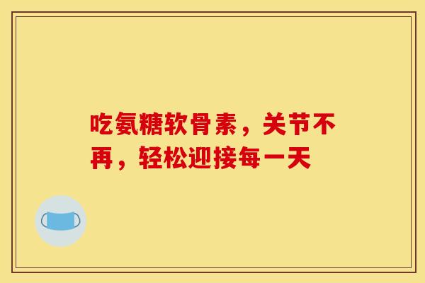 吃氨糖软骨素,关节不再,轻松迎接每一天-第1张图片-氨糖科普网 吃氨糖软骨素,关节不再,轻松迎接每一天-第1张图片-氨糖科普网