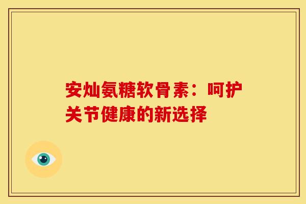安灿氨糖软骨素:呵护关节健康的新选择-第1张图片-氨糖科普网 安灿氨糖软骨素:呵护关节健康的新选择-第1张图片-氨糖科普网