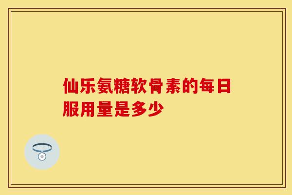 仙乐氨糖软骨素的每日服用量是多少-第1张图片-氨糖科普网 仙乐氨糖软骨素的每日服用量是多少-第1张图片-氨糖科普网