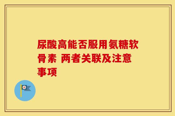 尿酸高能否服用氨糖软骨素 两者关联及注意事项-第1张图片-氨糖科普网 尿酸高能否服用氨糖软骨素 两者关联及注意事项-第1张图片-氨糖科普网