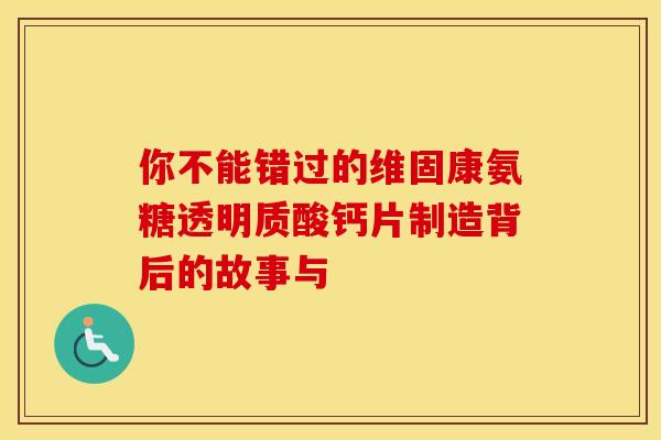 你不能错过的维固康氨糖透明质酸钙片制造背后的故事与-第1张图片-氨糖科普网
