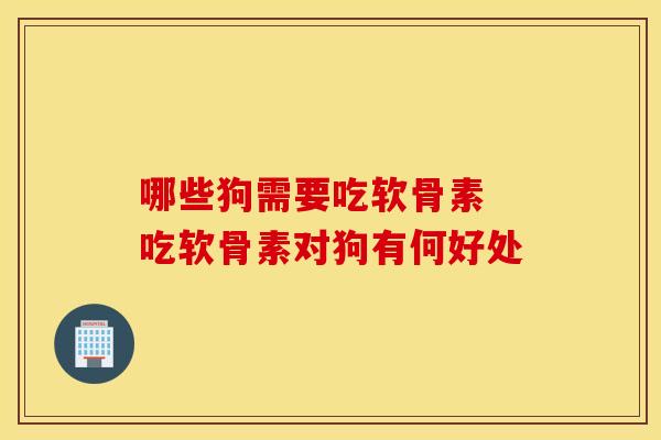 哪些狗需要吃软骨素 吃软骨素对狗有何好处-第1张图片-氨糖科普网 哪些狗需要吃软骨素 吃软骨素对狗有何好处-第1张图片-氨糖科普网