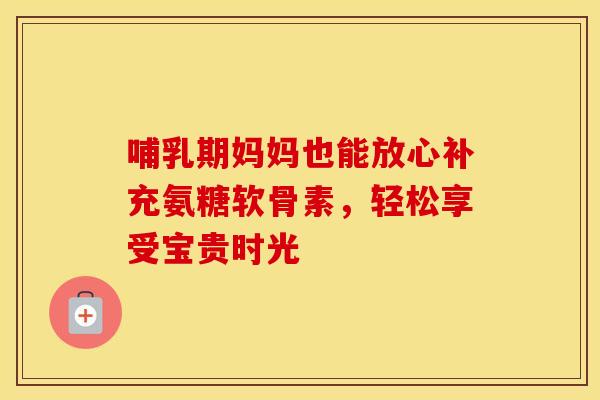 哺乳期妈妈也能放心补充氨糖软骨素，轻松享受宝贵时光-第1张图片-氨糖科普网