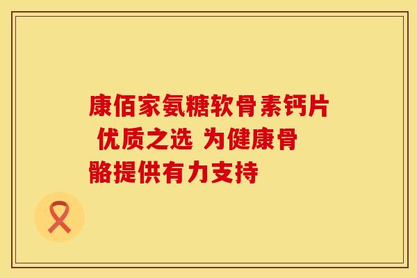 康佰家氨糖软骨素钙片 优质之选 为健康骨骼提供有力支持-第1张图片-氨糖科普网 康佰家氨糖软骨素钙片 优质之选 为健康骨骼提供有力支持-第1张图片-氨糖科普网